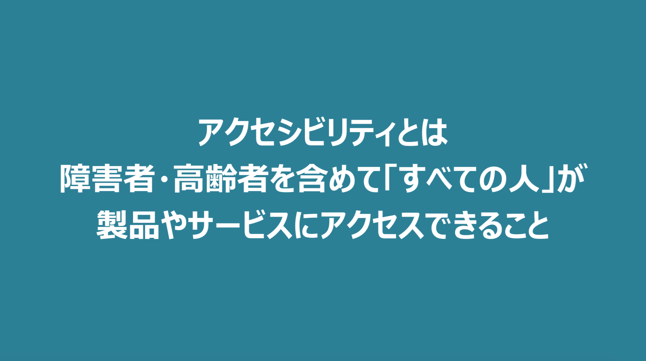 アクセシビリティとは、障害者・高齢者を含めて「すべての人」が製品やサービスにアクセスできること